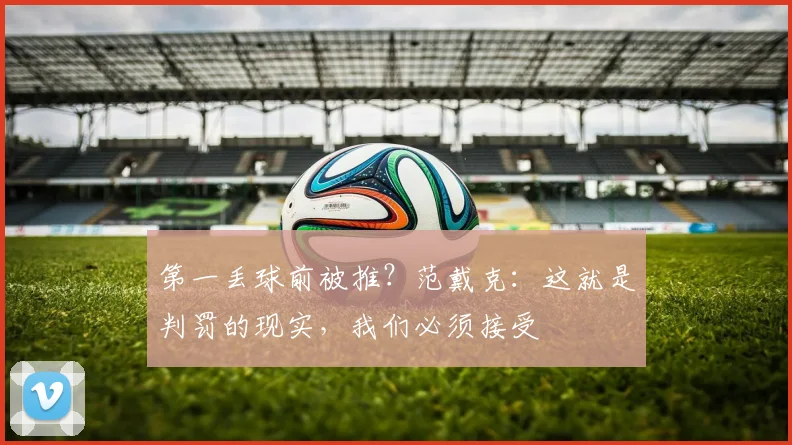 第一丢球前被推？范戴克：这就是判罚的现实，我们必须接受