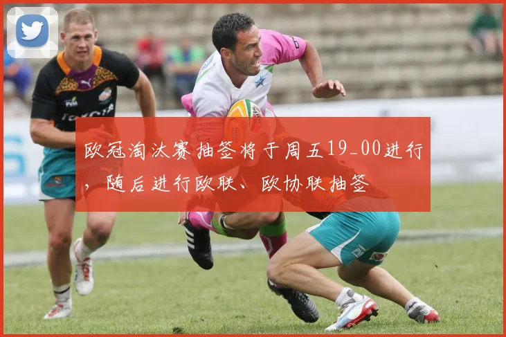 欧冠淘汰赛抽签将于周五19_00进行，随后进行欧联、欧协联抽签