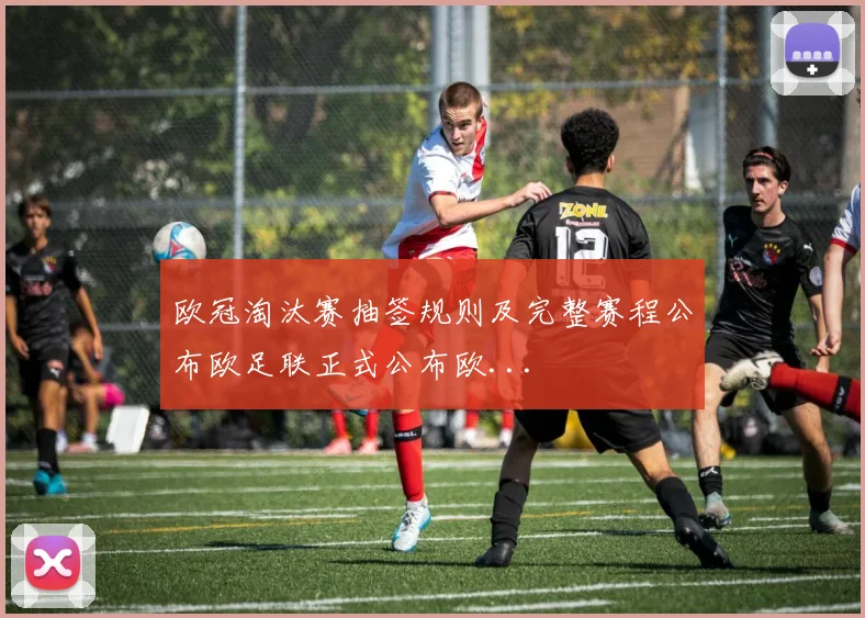 欧冠淘汰赛抽签规则及完整赛程公布欧足联正式公布欧...