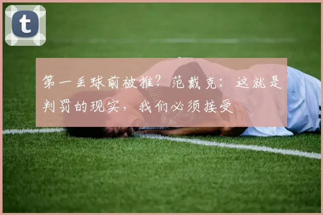 第一丢球前被推？范戴克：这就是判罚的现实，我们必须接受