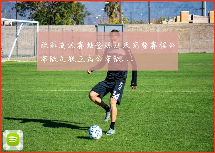 欧冠淘汰赛抽签规则及完整赛程公布欧足联正式公布欧...