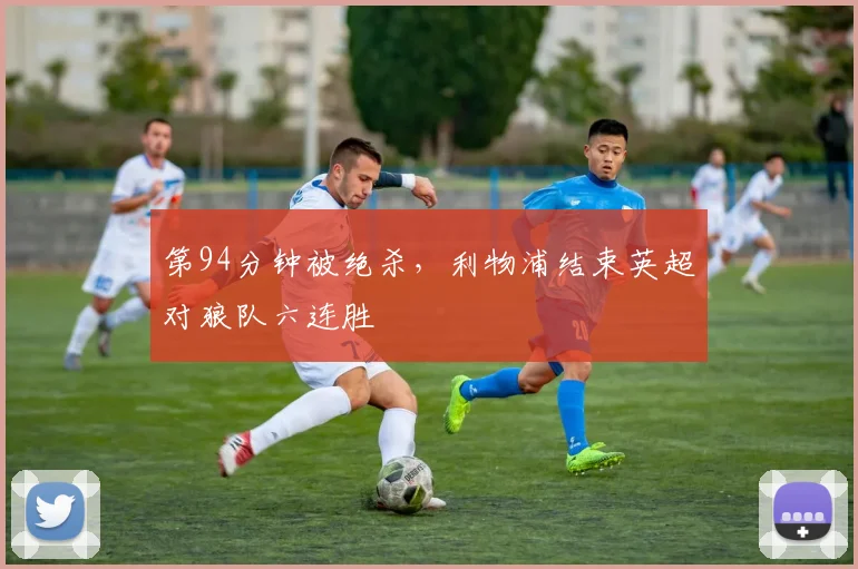 第94分钟被绝杀，利物浦结束英超对狼队六连胜