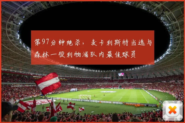 第97分钟绝杀，麦卡利斯特当选与森林一役利物浦队内最佳球员